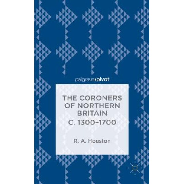 The Coroners of Northern Britain C. 1300-1700: Sudden Death, Criminal Justice, and the Office of Coroner, Rab Houston (Author)