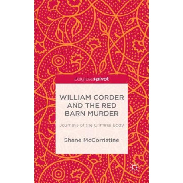 William Corder and the Red Barn Murder: Journeys of the Criminal Body, Shane McCorristine (Author)