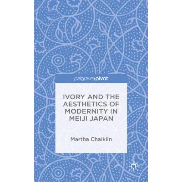 Ivory and the Aesthetics of Modernity in Meiji Japan, Martha Chaiklin (Author)