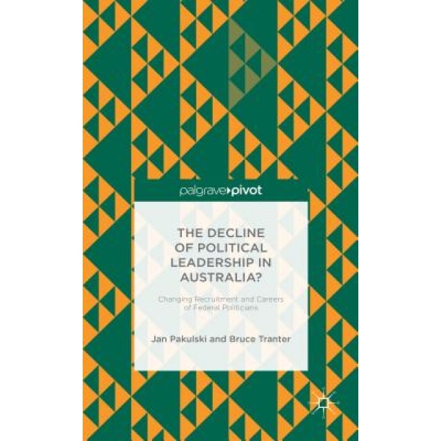 The Decline of Political Leadership in Australia?: Changing Recruitment and Careers of Federal Politicians, Jan Pakulski (Author)