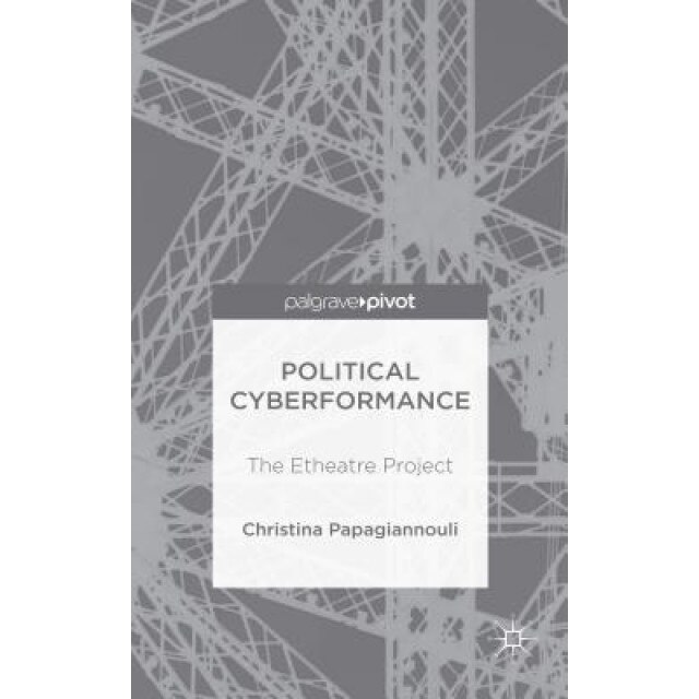 Cyberformance Political Practices: The Etheatre Project, Christina Papagiannouli (Author)