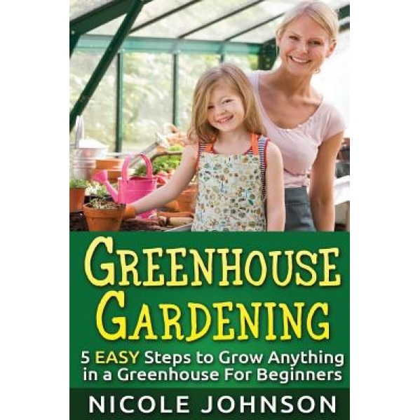Greenhouse Gardening: 5 Easy Steps to Grow Anything in a Greenhouse for Beginner, Nicole Johnson (Author)