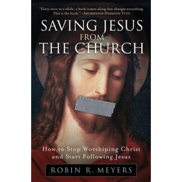 Saving Jesus from the Church: How to Stop Worshiping Christ and Start Following Jesus, Robin R. Meyers (Author)