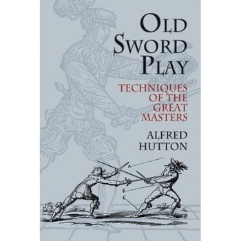 Old Sword Play: Techniques of the Great Masters, Alfred Hutton, Ronald Hutton Old Sword Play: Techniques of the Great Masters, Alfred Hutton, Ronald Hutton