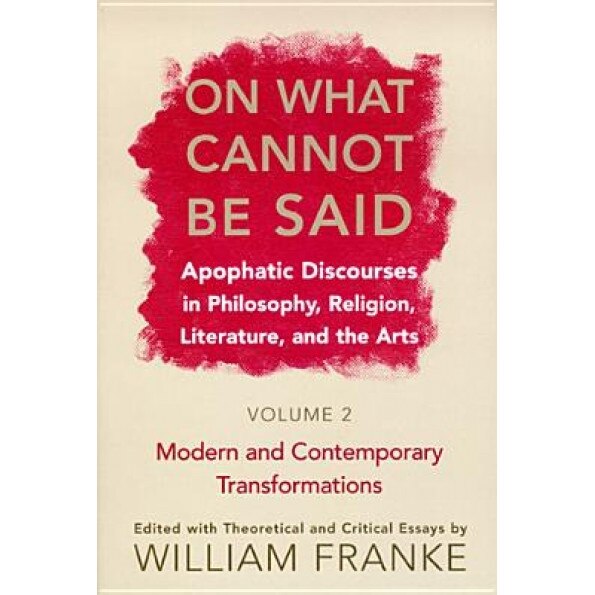 On What Cannot Be Said: Apophatic Discourses in Philosophy, Religion, Literature, and the Arts: Volume 2: Modern and Contemporary Transformati, William Franke (Editor)