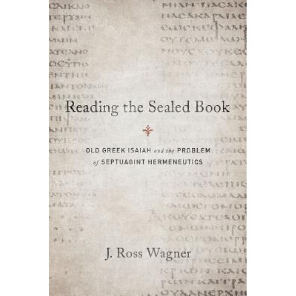 Reading the Sealed Book: Old Greek Isaiah and the Problem of Septuagint Hermeneutics, J. Ross Wagner (Author)