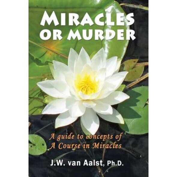 Miracles or Murder: A Guide to Concepts of a Course in Miracles - J. W. Van Aalst Phd (Author)