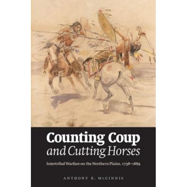 Counting Coup and Cutting Horses: Intertribal Warfare on the Northern Plains, 1738-1889, Anthony R. McGinnis