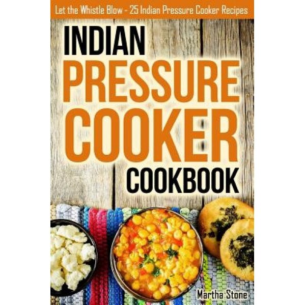 Indian Pressure Cooker Cookbook: Let the Whistle Blow - 25 Indian Pressure Cooker Recipes, Martha Stone (Author)