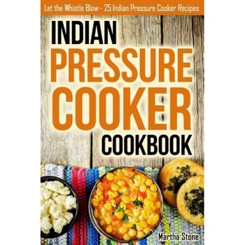 Indian Pressure Cooker Cookbook: Let the Whistle Blow - 25 Indian Pressure Cooker Recipes, Martha Stone (Author) Indian Pressure Cooker Cookbook: Let the Whistle Blow - 25 Indian Pressure Cooker Recipes, Martha Stone (Author)