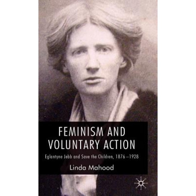 Feminism and Voluntary Action: Eglantyne Jebb and Save the Children, 1876-1928, Linda Mahood (Author)