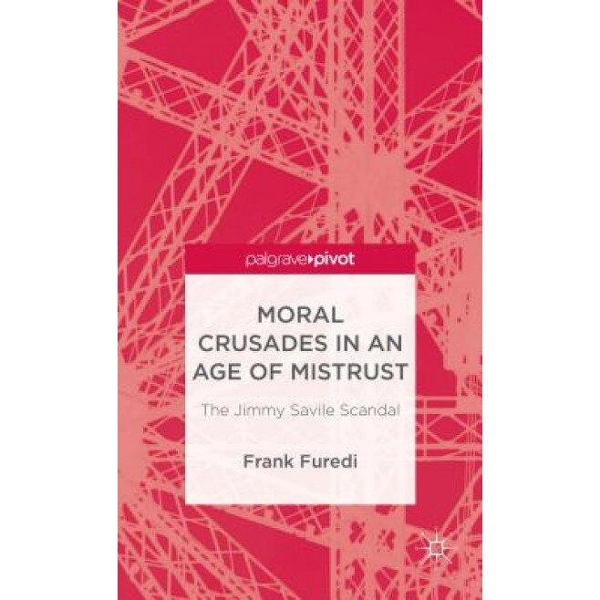 Moral Crusades in an Age of Mistrust: The Jimmy Savile Scandal, Frank Furedi (Author)