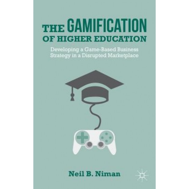 The Gamification of Higher Education: Developing a Game-Based Business Strategy in a Disrupted Marketplace - Neil B. Niman (Author)