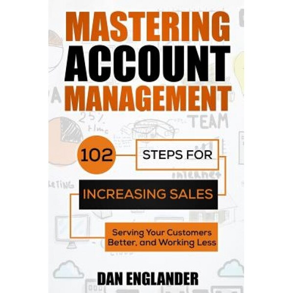 Mastering Account Management: 102 Steps for Increasing Sales, Serving Your Customers Better, and Working Less - Dan Englander (Author)