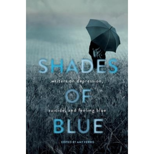 Shades of Blue: Writers on Depression, Suicide, and Feeling Blue, Amy Ferris (Editor)