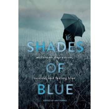 Shades of Blue: Writers on Depression, Suicide, and Feeling Blue, Amy Ferris (Editor) Shades of Blue: Writers on Depression, Suicide, and Feeling Blue, Amy Ferris (Editor)