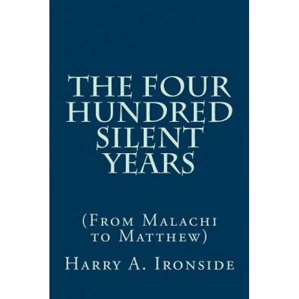 The Four Hundred Silent Years: (From Malachi to Matthew), Harry a. Ironside (Author)