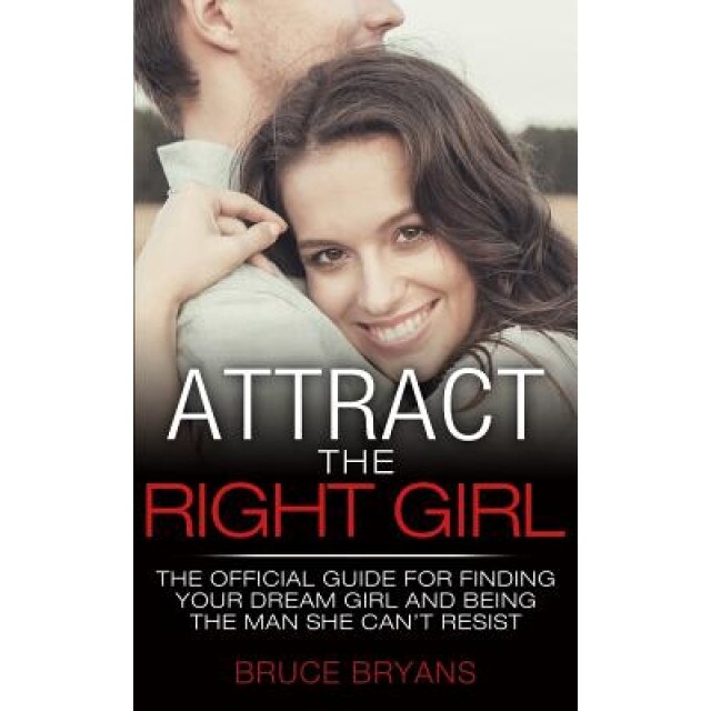 Attract the Right Girl: How to Find Your Perfect Girl and Make Her Chase You for a Relationship, Bruce Bryans (Author)