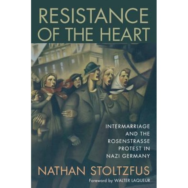 Resistance of the Heart: Intermarriage and the Rosenstrasse Protest in Nazi Germany, Nathan Stoltzfus (Author)