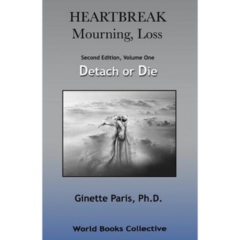 Heartbreak, Mourning, Loss, Volume 1: Detach or Die, Ginette Paris Ph. D. (Author) Heartbreak, Mourning, Loss, Volume 1: Detach or Die, Ginette Paris Ph. D. (Author)