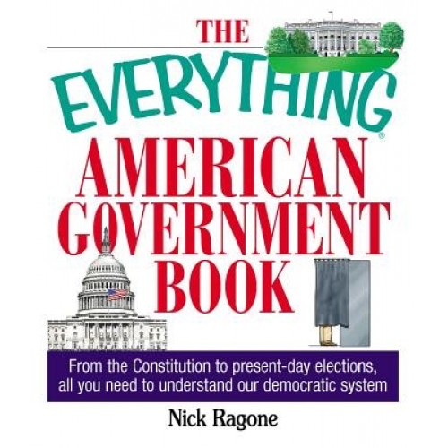 The Everything American Government Book: From the Constitution to Present-Day Elections, All You Need to Understand Our Democratic System, Nick Ragone