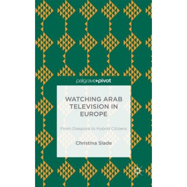 Watching Arabic Television in Europe: From Diaspora to Hybrid Citizens, Christina Slade (Author)