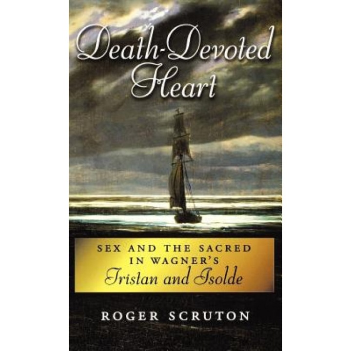 Death-Devoted Heart: Sex and the Sacred in Wagner's Tristan and Isolde, Roger Scruton (Author)