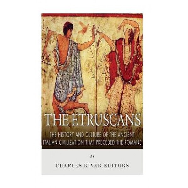 The Etruscans: The History and Culture of the Ancient Italian Civilization That Preceded the Romans, Charles River Editors (Author)