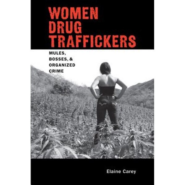 Women Drug Traffickers: Mules, Bosses, and Organized Crime, Elaine Carey (Author)