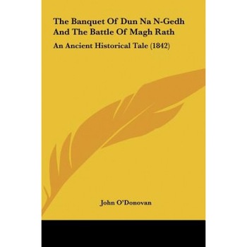 The Banquet of Dun Na N-Gedh and the Battle of Magh Rath: An Ancient Historical Tale (1842), John O'Donovan (Translator) The Banquet of Dun Na N-Gedh and the Battle of Magh Rath: An Ancient Historical Tale (1842), John O'Donovan (Translator)