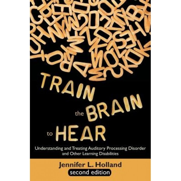 Train the Brain to Hear: Understanding and Treating Auditory Processing Disorder, Dyslexia, Dysgraphia, Dyspraxia, Short Term Memory, Executive, Jennifer L. Solomon (Author)