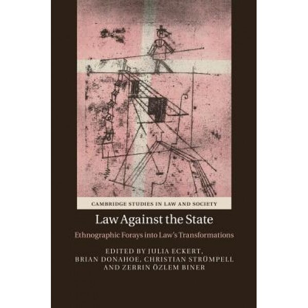 Law Against the State: Ethnographic Forays Into Law's Transformations, Julia Eckert (Editor)