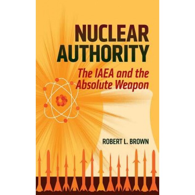 Nuclear Authority: The IAEA and the Absolute Weapon, Robert L. Brown (Author)