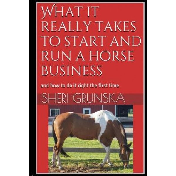 What It Really Takes to Start and Run a Horse Business: And How to Do It Right the First Time, Sheri Grunska (Author)