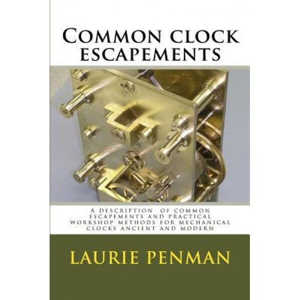 Common Clock Escapements: A Description of Common Escapements and Practical Workshop Methods for Mechanical Clocks Ancient and Modern, Laurie Penman (Author)