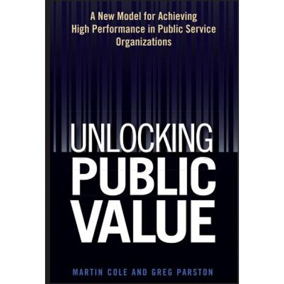Unlocking Public Value: A New Model for Achieving High Performance in Public Service Organizations - Martin Cole (Author)