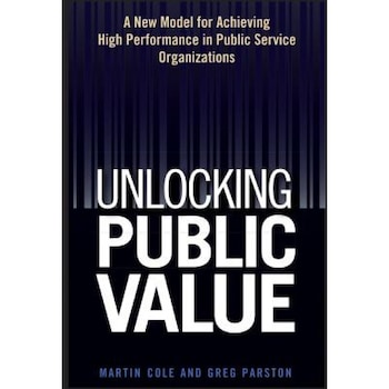 Unlocking Public Value: A New Model for Achieving High Performance in Public Service Organizations - Martin Cole (Author) Unlocking Public Value: A New Model for Achieving High Performance in Public Service Organizations - Martin Cole (Author)