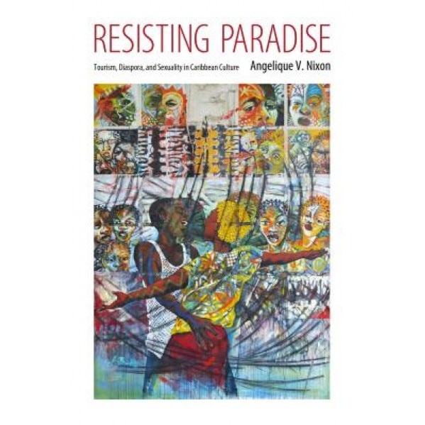 Resisting Paradise: Tourism, Diaspora, and Sexuality in Caribbean Culture, Angelique V. Nixon (Author)