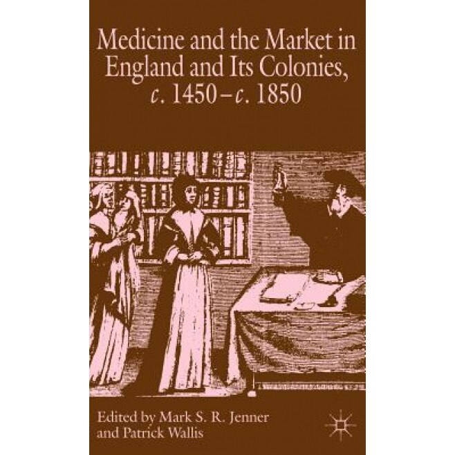 Medicine and the Market in England and Its Colonies, c. 1450-c. 1850, Mark S. R. Jenner (Editor)