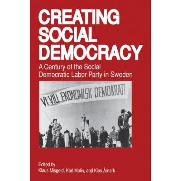 Creating Social Democracy: A Century of the Social Democratic Labor Party in Sweden, Klaus Misgeld (Editor)