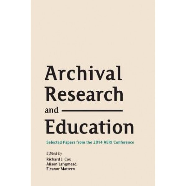 Archival Research and Education: Selected Papers from the 2014 Aeri Conference, Richard J. Cox (Editor)