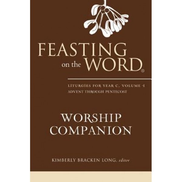 Feasting on the Word Worship Companion: Liturgies for Year C, Volume 1: Advent Through Pentecost, Kimberly Bracken Long (Editor)