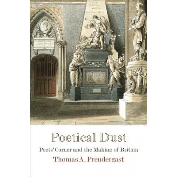 Poetical Dust: Poets' Corner and the Making of Britain, Thomas A. Prendergast (Author)