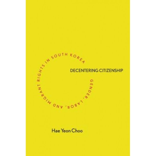 Decentering Citizenship: Gender, Labor, and Migrant Rights in South Korea, Hae Yeon Choo (Author)