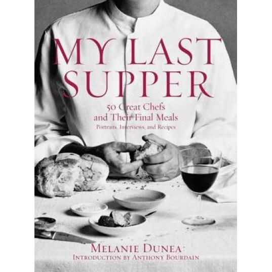 My Last Supper: 50 Great Chefs and Their Final Meals: Portraits, Interviews, and Recipes, Melanie Dunea