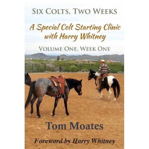 Six Colts, Two Weeks, a Special Colt Starting Clinic with Harry Whitney, Tom Moates (Author)