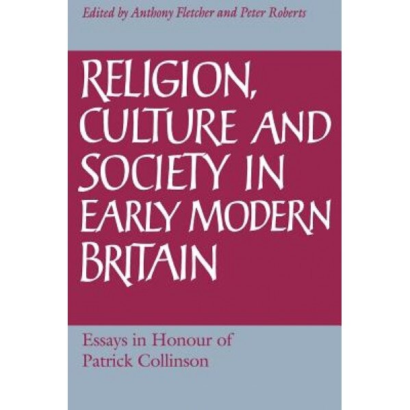 Religion, Culture and Society in Early Modern Britain: Essays in Honour of Patrick Collinson, Anthony Fletcher (Editor)