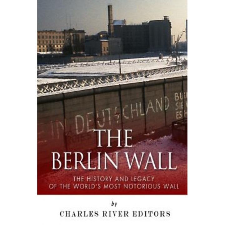 The Berlin Wall: The History and Legacy of the World's Most Notorious Wall, Charles River Editors (Author)