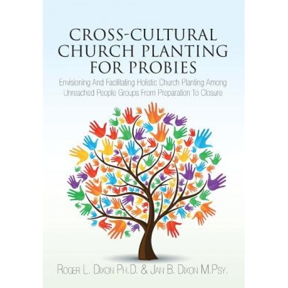 Cross-Cultural Church Planting for Probies: Envisioning and Facilitating Holistic Church Planting Among Unreached People Groups from Preparation to Cl, Roger L. Dixon Ph. D. (Author)