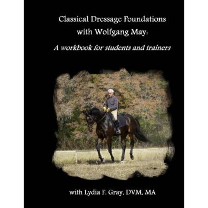 Classical Dressage Foundations with Wolfgang May: A Workbook for Students and Trainers, Lydia F. Gray (Author)